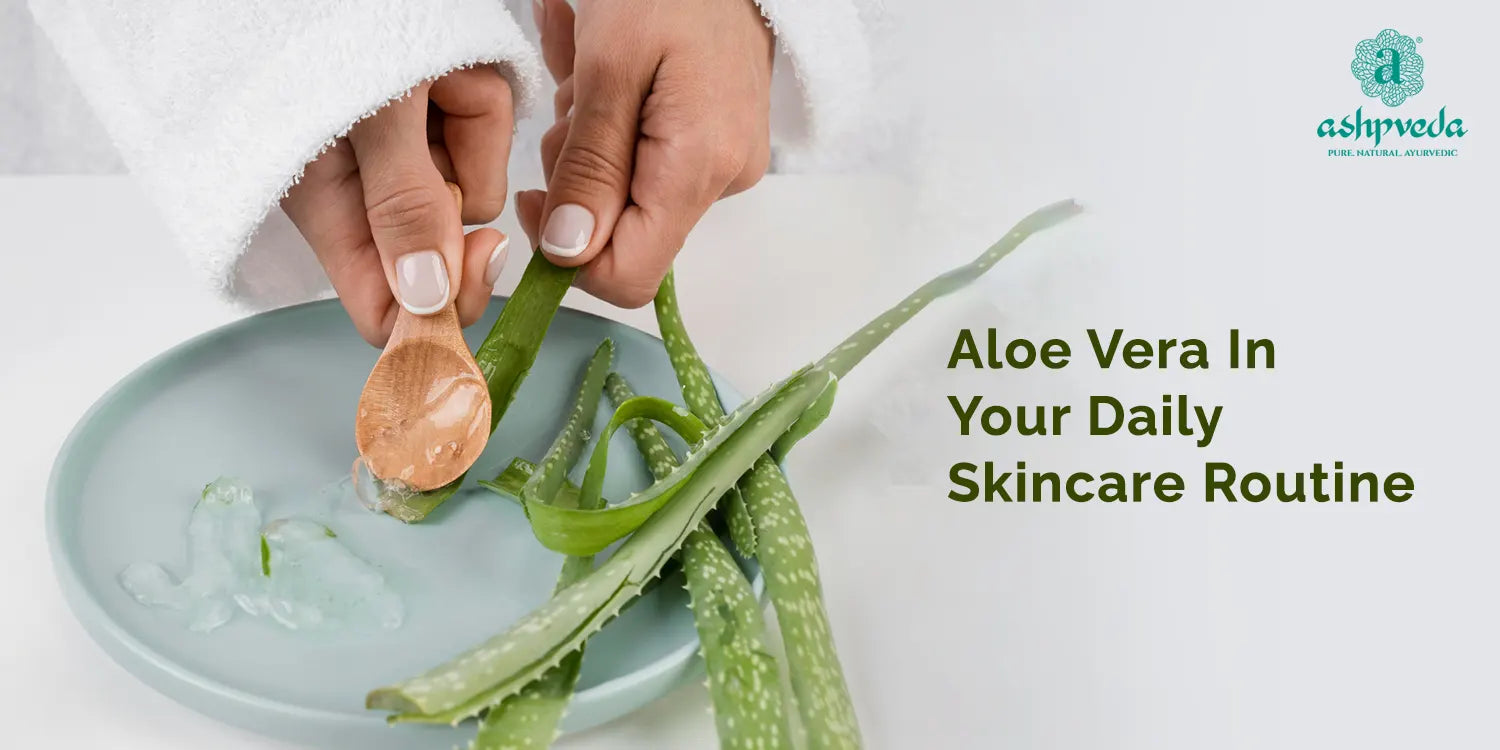 Aloe Vera in Your Daily Skincare Routine - Ashpveda