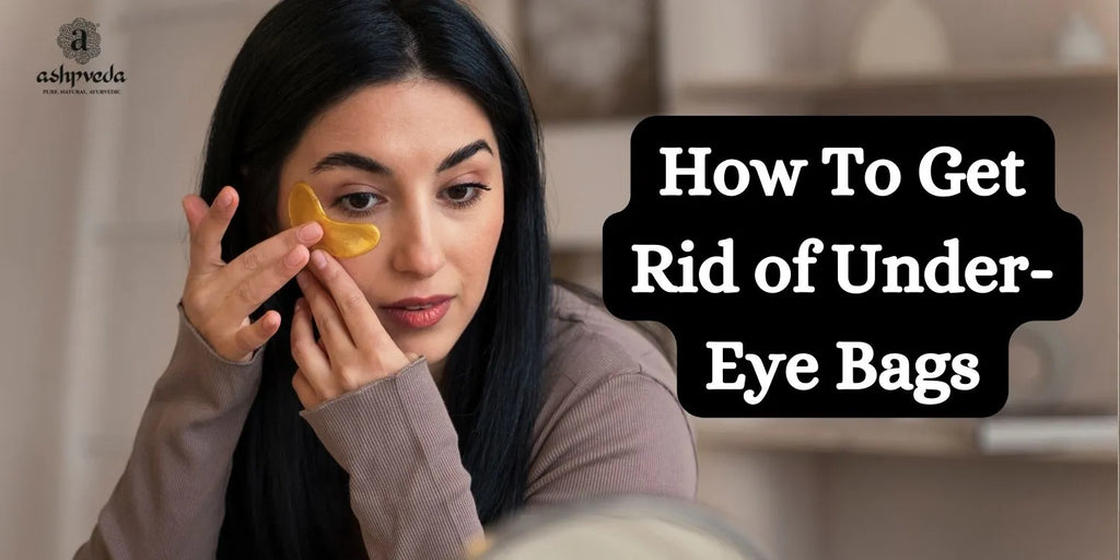 Best Ways To Instantly Get Rid Of Under Eye Bags Ashpveda