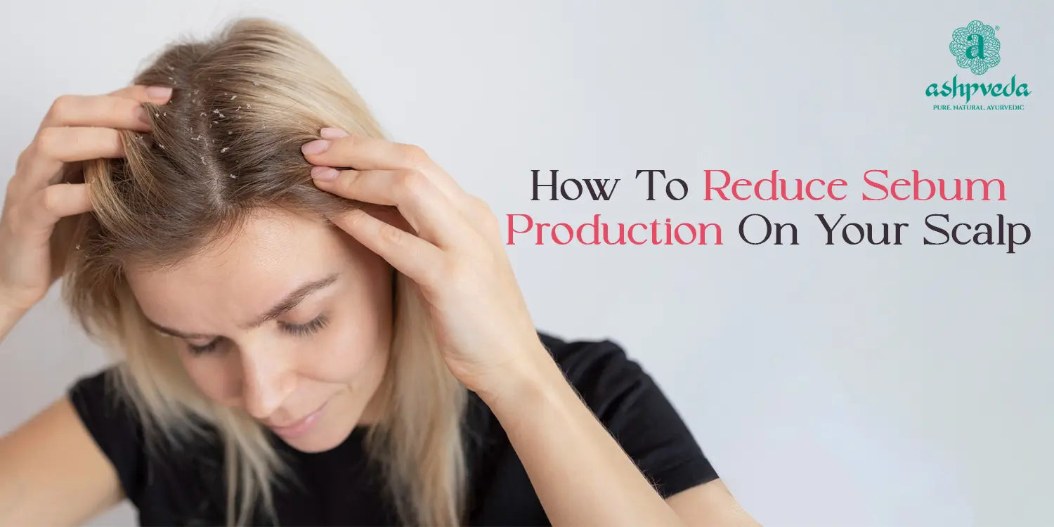 How To Reduce Sebum Production on Your Scalp | Ashpveda